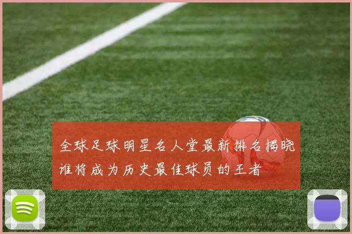 全球足球明星名人堂最新排名揭晓谁将成为历史最佳球员的王者