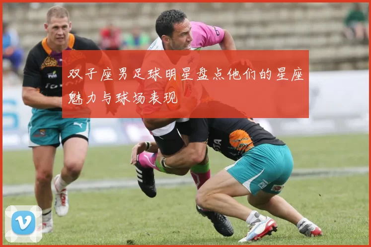 双子座男足球明星盘点他们的星座魅力与球场表现