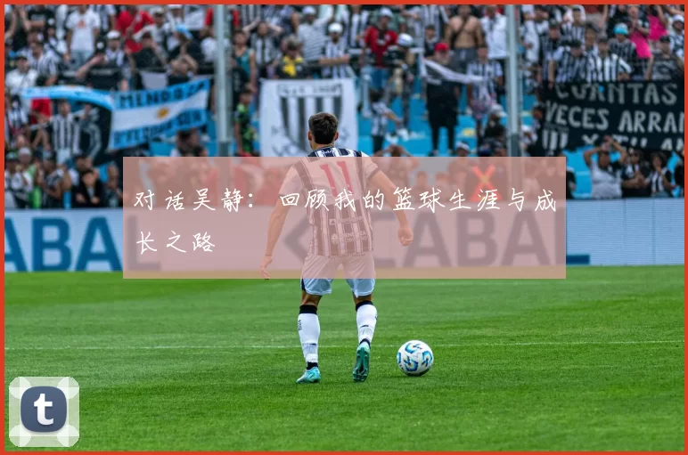 对话吴静：回顾我的篮球生涯与成长之路