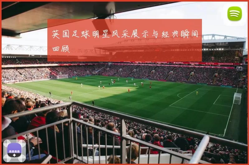 英国足球明星风采展示与经典瞬间回顾