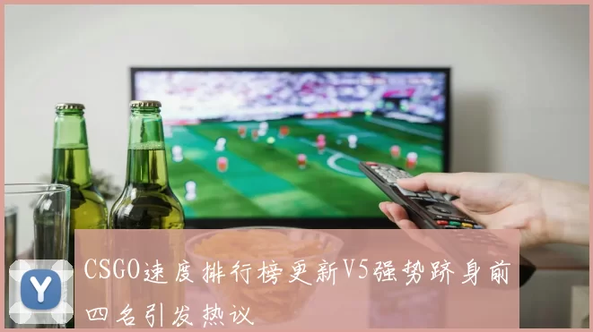 CSGO速度排行榜更新V5强势跻身前四名引发热议
