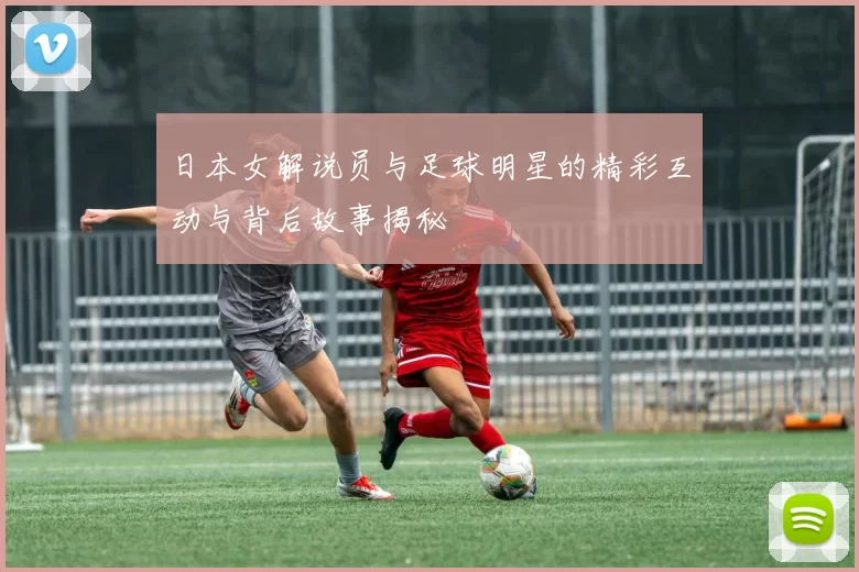 日本女解说员与足球明星的精彩互动与背后故事揭秘