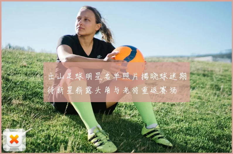 出山足球明星名单照片揭晓球迷期待新星崭露头角与老将重返赛场