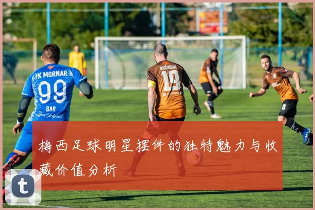 梅西足球明星摆件的独特魅力与收藏价值分析