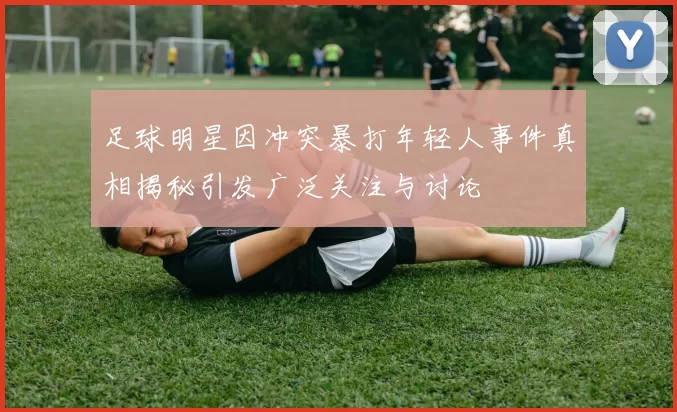 足球明星因冲突暴打年轻人事件真相揭秘引发广泛关注与讨论