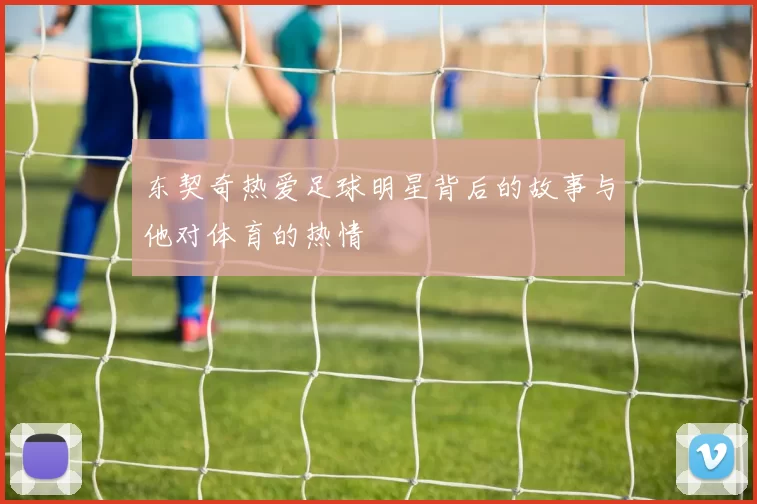 东契奇热爱足球明星背后的故事与他对体育的热情