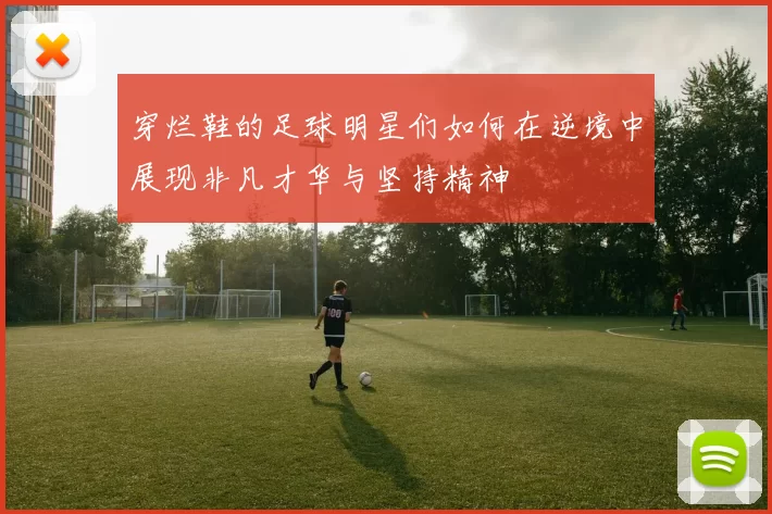 穿烂鞋的足球明星们如何在逆境中展现非凡才华与坚持精神