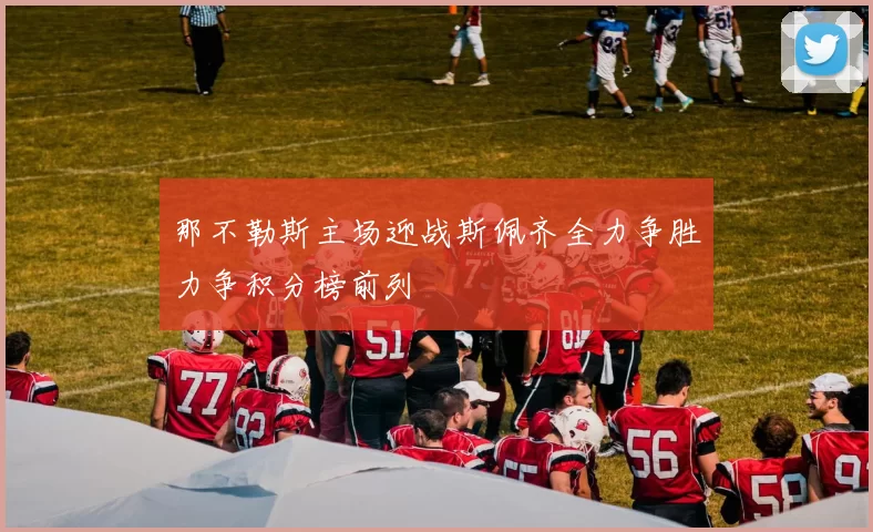 那不勒斯主场迎战斯佩齐全力争胜力争积分榜前列