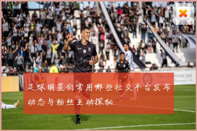 足球明星们常用哪些社交平台发布动态与粉丝互动探秘