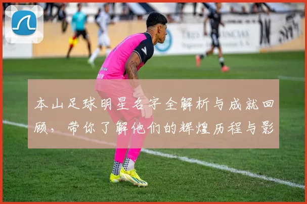 本山足球明星名字全解析与成就回顾，带你了解他们的辉煌历程与影响力