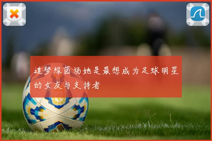 追梦绿茵场她是最想成为足球明星的女友与支持者