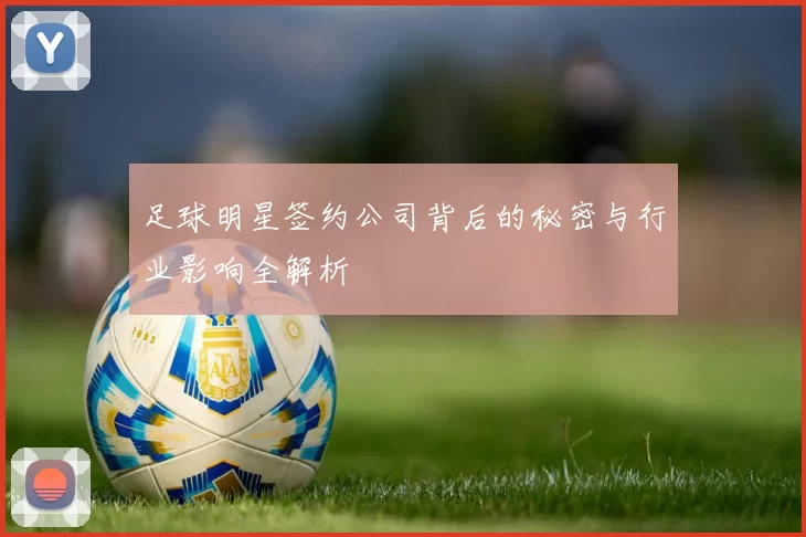 足球明星签约公司背后的秘密与行业影响全解析