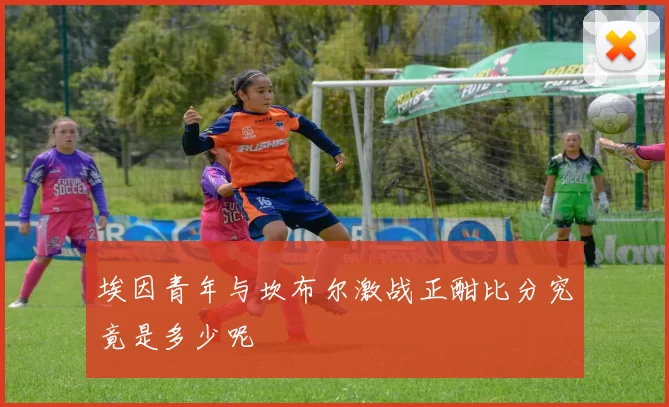 埃因青年与坎布尔激战正酣比分究竟是多少呢