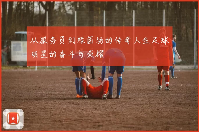从服务员到绿茵场的传奇人生足球明星的奋斗与荣耀