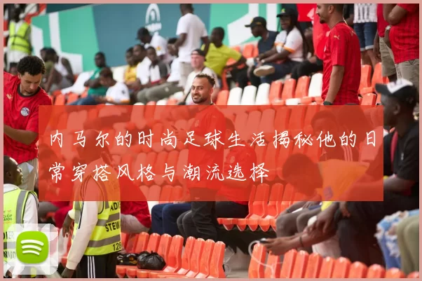 内马尔的时尚足球生活揭秘他的日常穿搭风格与潮流选择