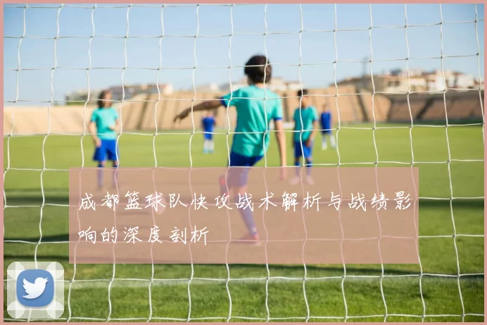 成都篮球队快攻战术解析与战绩影响的深度剖析
