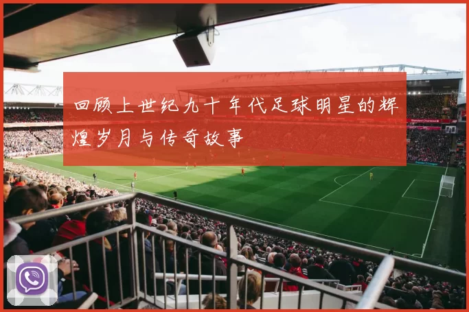 回顾上世纪九十年代足球明星的辉煌岁月与传奇故事