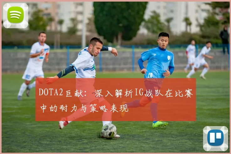 DOTA2巨献：深入解析IG战队在比赛中的耐力与策略表现