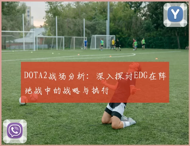 DOTA2战场分析：深入探讨EDG在阵地战中的战略与执行