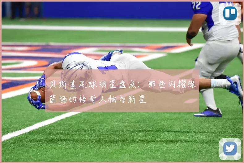 贝斯基足球明星盘点：那些闪耀绿茵场的传奇人物与新星