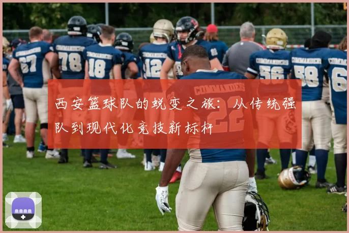 西安篮球队的蜕变之旅：从传统强队到现代化竞技新标杆