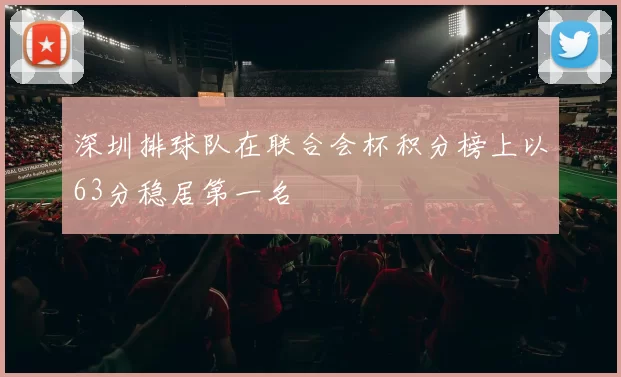 深圳排球队在联合会杯积分榜上以63分稳居第一名