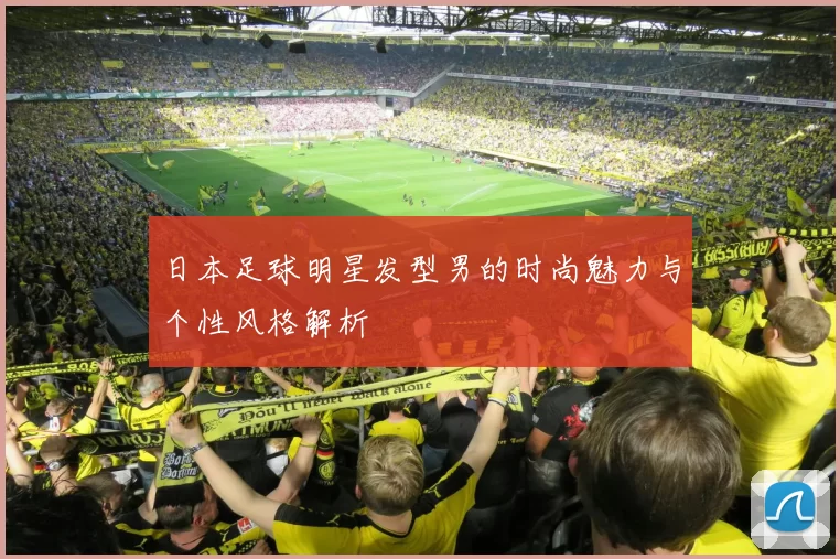 日本足球明星发型男的时尚魅力与个性风格解析