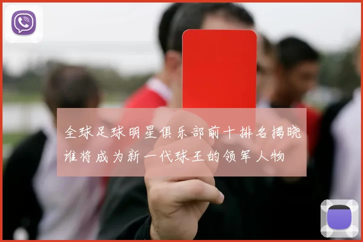 全球足球明星俱乐部前十排名揭晓谁将成为新一代球王的领军人物