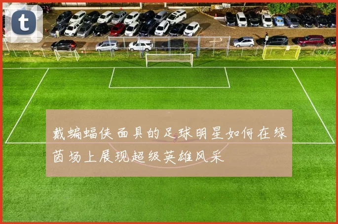 戴蝙蝠侠面具的足球明星如何在绿茵场上展现超级英雄风采