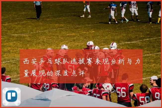 西安乒乓球队选拔赛表现分析与力量展现的深度点评