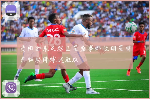 贵阳迎来足球巨星盛事哪位明星将亲临助阵球迷狂欢