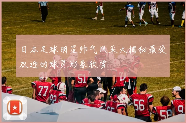 日本足球明星帅气风采大揭秘最受欢迎的球员形象欣赏