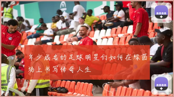 年少成名的足球明星们如何在绿茵场上书写传奇人生