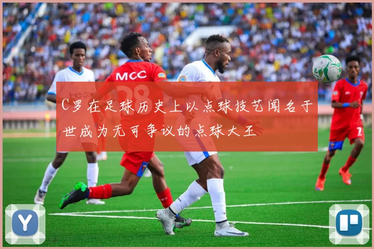 C罗在足球历史上以点球技艺闻名于世成为无可争议的点球大王