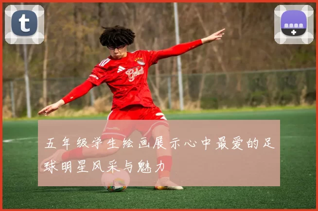 五年级学生绘画展示心中最爱的足球明星风采与魅力