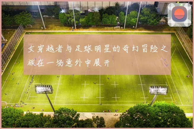 女穿越者与足球明星的奇幻冒险之旅在一场意外中展开