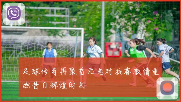 足球传奇再聚首元老对抗赛激情重燃昔日辉煌时刻