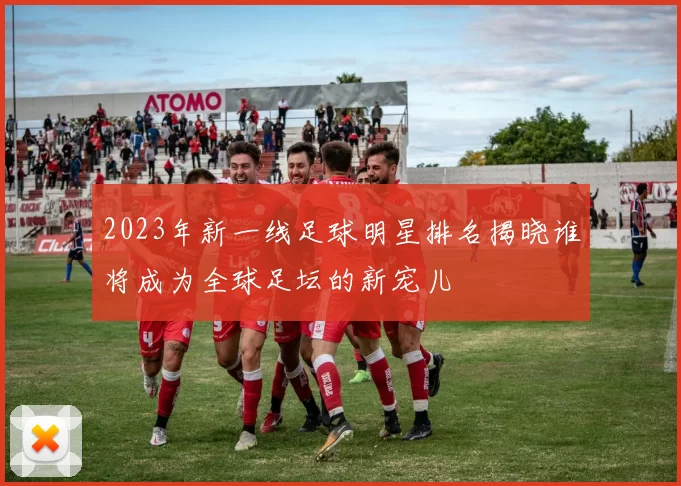 2023年新一线足球明星排名揭晓谁将成为全球足坛的新宠儿
