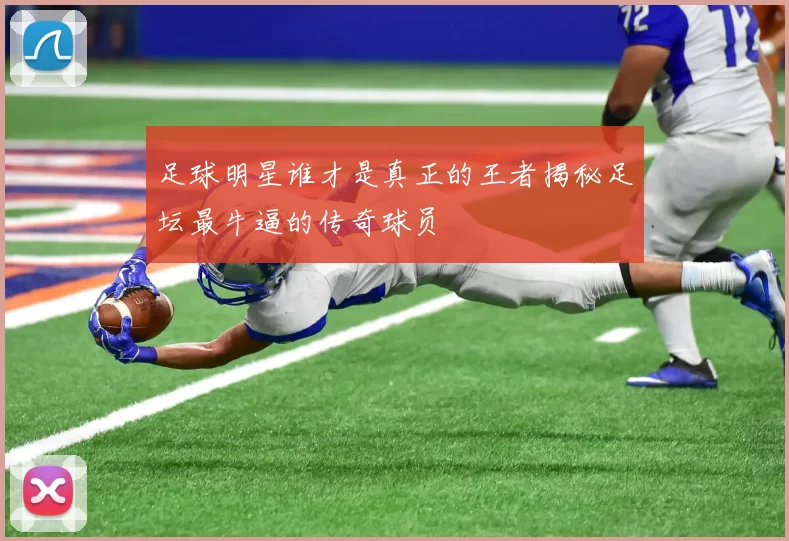 足球明星谁才是真正的王者揭秘足坛最牛逼的传奇球员