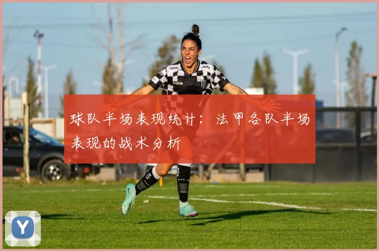 球队半场表现统计：法甲各队半场表现的战术分析
