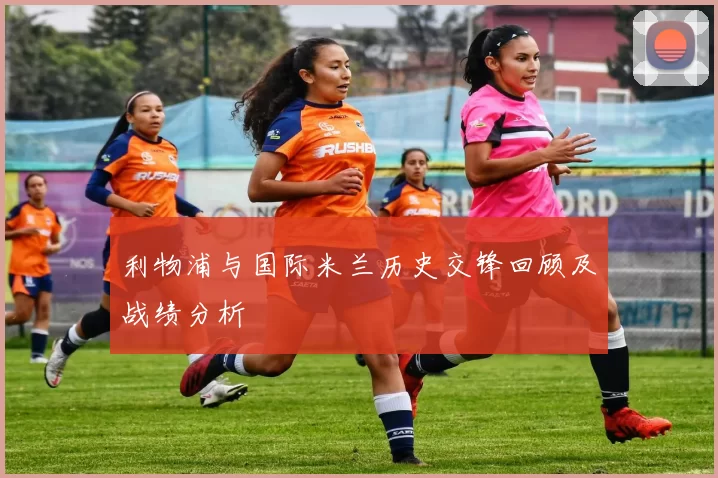 利物浦与国际米兰历史交锋回顾及战绩分析
