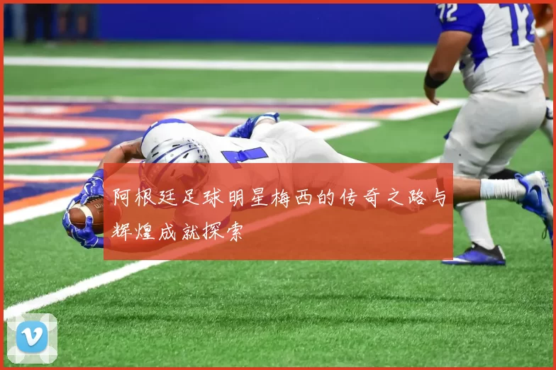 阿根廷足球明星梅西的传奇之路与辉煌成就探索