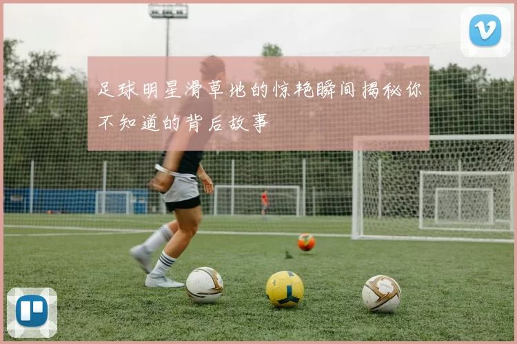 足球明星滑草地的惊艳瞬间揭秘你不知道的背后故事