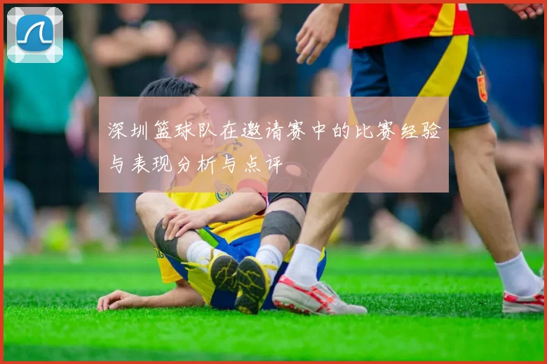 深圳篮球队在邀请赛中的比赛经验与表现分析与点评