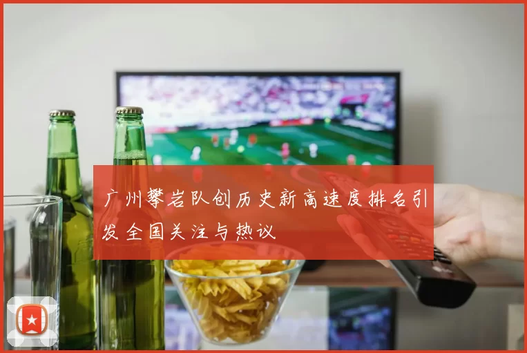 广州攀岩队创历史新高速度排名引发全国关注与热议