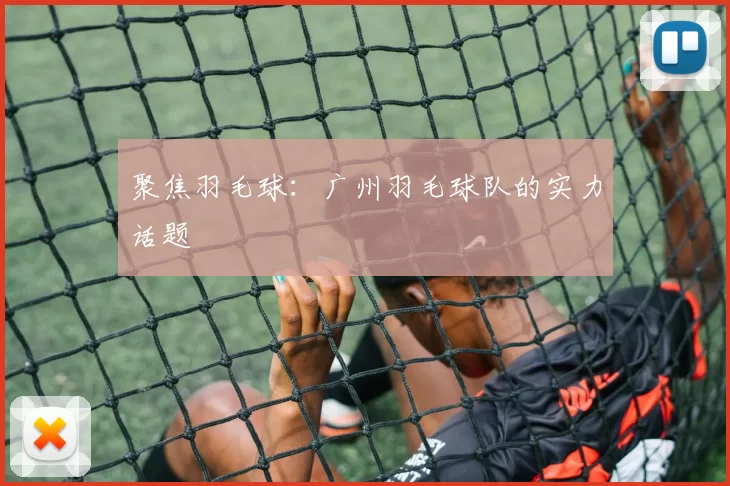 聚焦羽毛球：广州羽毛球队的实力话题
