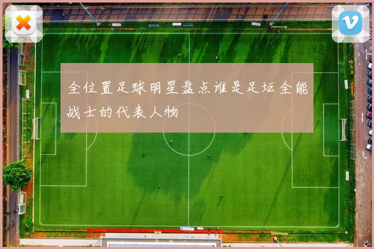 全位置足球明星盘点谁是足坛全能战士的代表人物