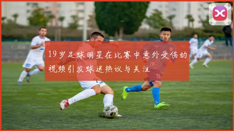 19岁足球明星在比赛中意外受伤的视频引发球迷热议与关注